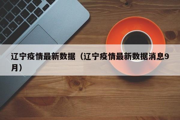 辽宁疫情最新数据（辽宁疫情最新数据消息9月）