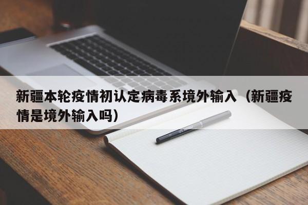 新疆本轮疫情初认定病毒系境外输入（新疆疫情是境外输入吗）