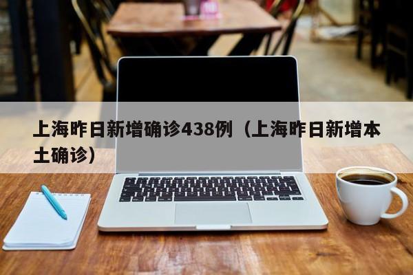 上海昨日新增确诊438例（上海昨日新增本土确诊）
