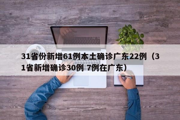 31省份新增61例本土确诊广东22例（31省新增确诊30例 7例在广东）