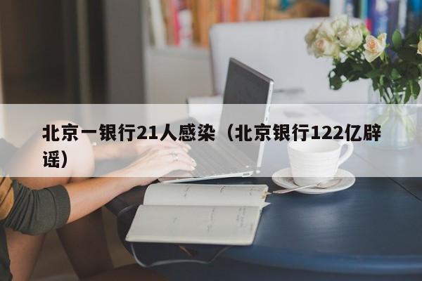 北京一银行21人感染（北京银行122亿辟谣）