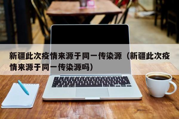 新疆此次疫情来源于同一传染源（新疆此次疫情来源于同一传染源吗）