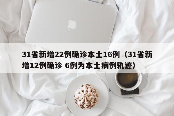 31省新增22例确诊本土16例（31省新增12例确诊 6例为本土病例轨迹）