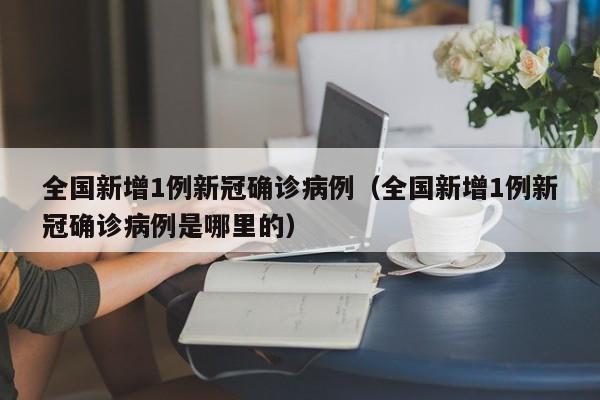 全国新增1例新冠确诊病例（全国新增1例新冠确诊病例是哪里的）