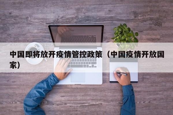 中国即将放开疫情管控政策（中国疫情开放国家）