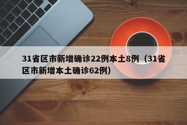 31省区市新增确诊22例本土8例（31省区市新增本土确诊62例）