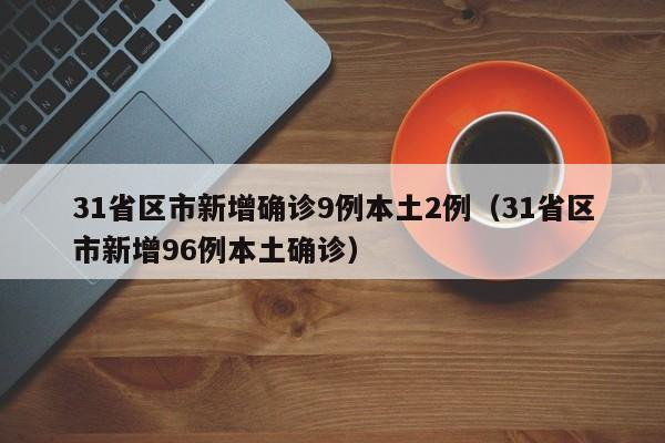 31省区市新增确诊9例本土2例（31省区市新增96例本土确诊）