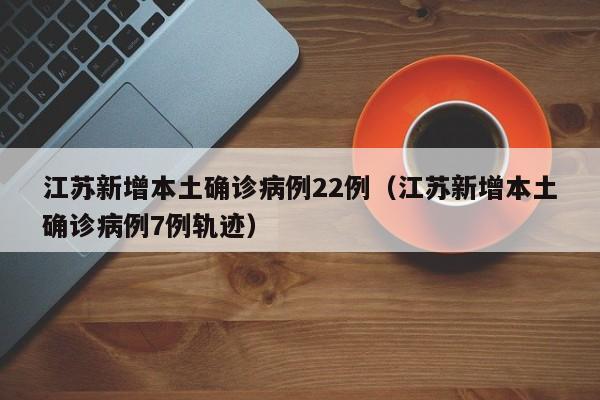 江苏新增本土确诊病例22例（江苏新增本土确诊病例7例轨迹）