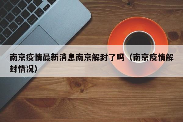 南京疫情最新消息南京解封了吗（南京疫情解封情况）