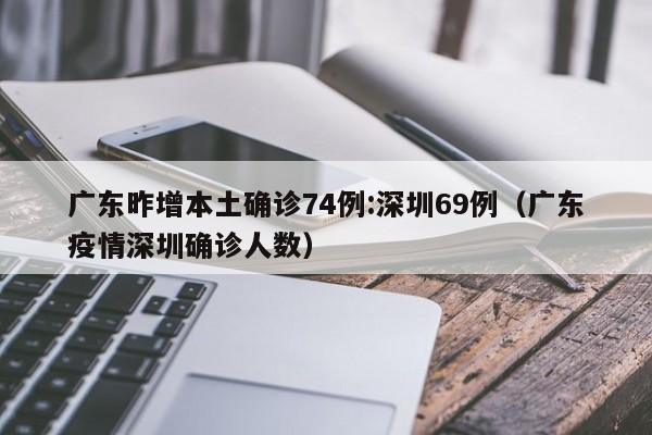 广东昨增本土确诊74例:深圳69例（广东疫情深圳确诊人数）