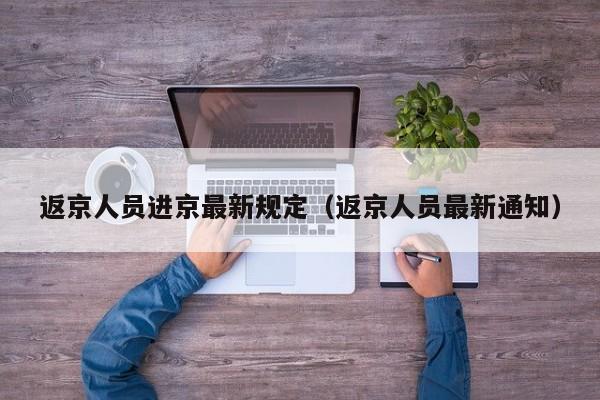 返京人员进京最新规定（返京人员最新通知）