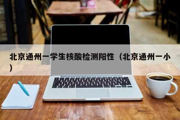 北京通州一学生核酸检测阳性（北京通州一小）