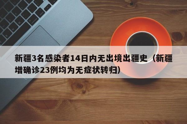 新疆3名感染者14日内无出境出疆史（新疆增确诊23例均为无症状转归）