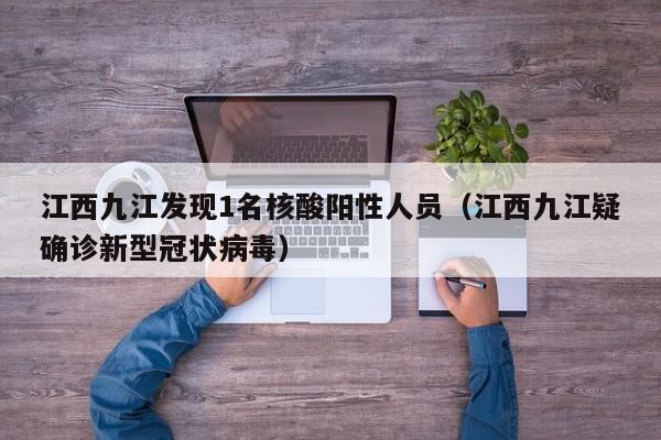 江西九江发现1名核酸阳性人员（江西九江疑确诊新型冠状病毒）