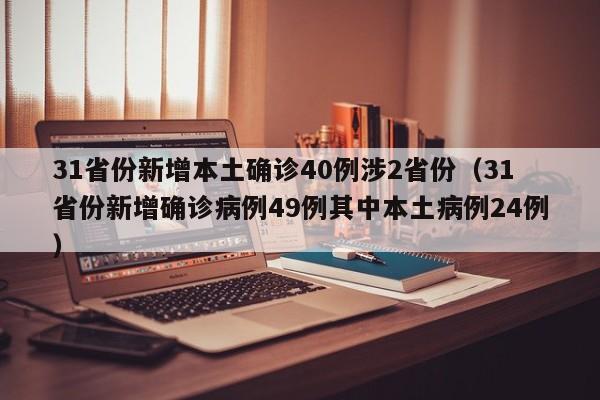 31省份新增本土确诊40例涉2省份（31省份新增确诊病例49例其中本土病例24例）