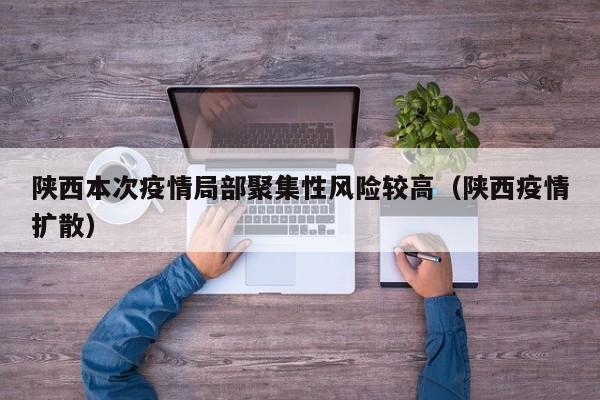 陕西本次疫情局部聚集性风险较高(陕西疫情扩散) 陕西本次疫情局部聚集性风险较高(陕西疫情扩散)