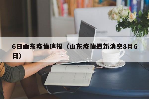 6日山东疫情速报(山东疫情最新消息8月6日) 6日山东疫情速报(山东疫情最新消息8月6日)