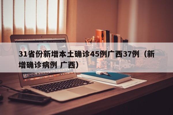 31省份新增本土确诊45例广西37例(新增确诊病例 广西) 31省份新增本土确诊45例广西37例(新增确诊病例 广西)