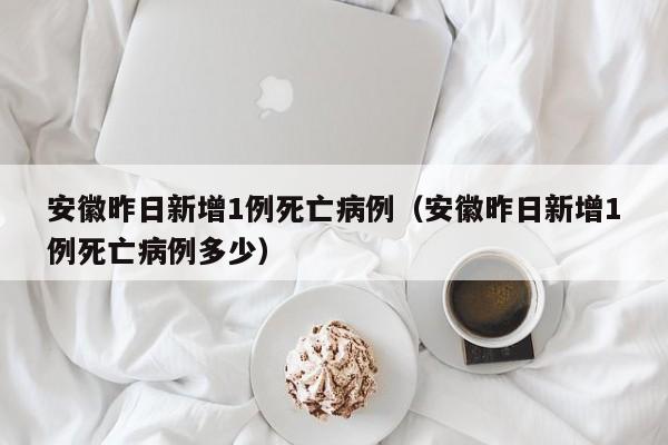 安徽昨日新增1例死亡病例(安徽昨日新增1例死亡病例多少)
