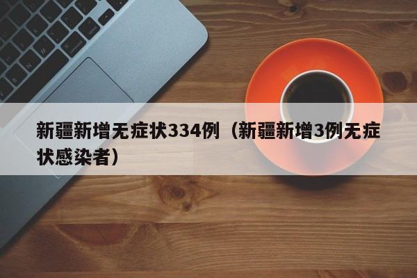 新疆新增无症状334例(新疆新增3例无症状感染者)