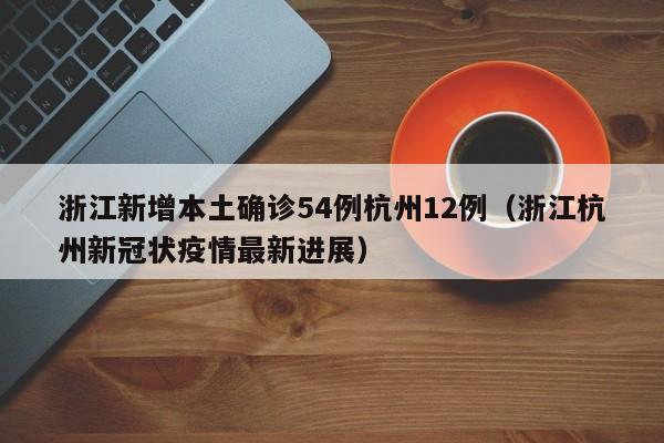 浙江新增本土确诊54例杭州12例(浙江杭州新冠状疫情最新进展)