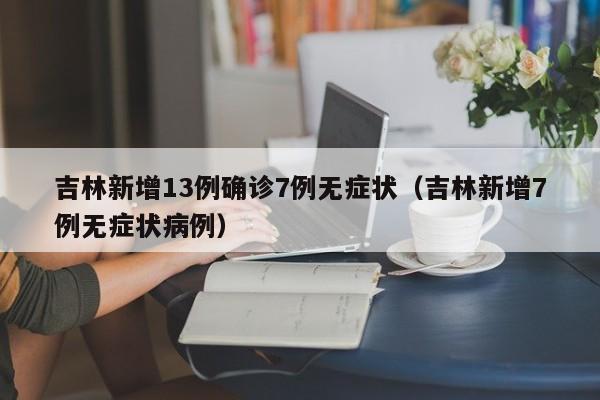 吉林新增13例确诊7例无症状(吉林新增7例无症状病例)