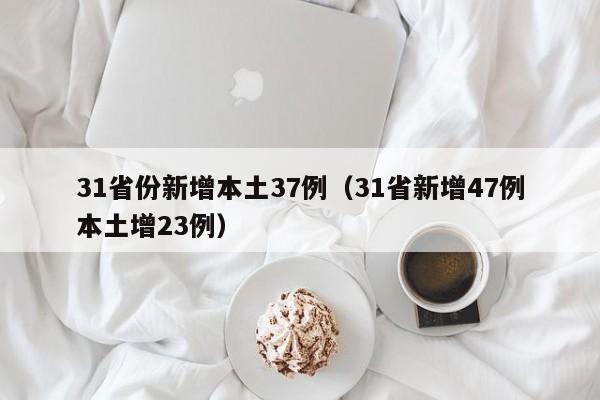 31省份新增本土37例(31省新增47例本土增23例)