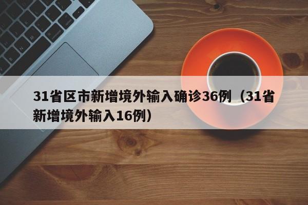 31省区市新增境外输入确诊36例(31省新增境外输入16例)