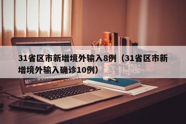31省区市新增境外输入8例(31省区市新增境外输入确诊10例)