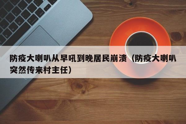 防疫大喇叭从早吼到晚居民崩溃(防疫大喇叭突然传来村主任)