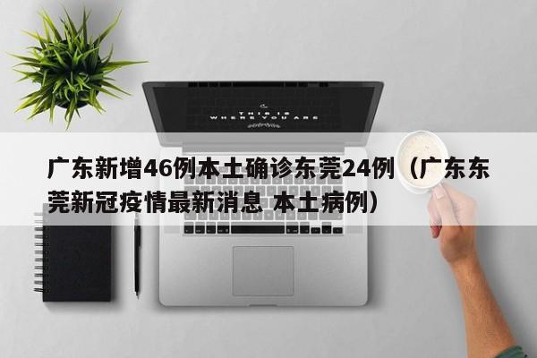 广东新增46例本土确诊东莞24例(广东东莞新冠疫情最新消息 本土病例)