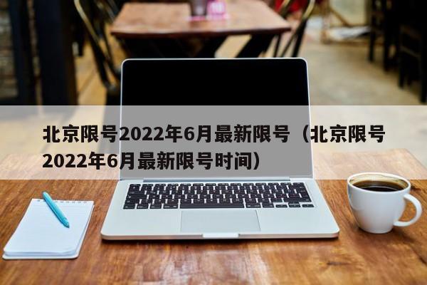 北京限号2022年6月最新限号(北京限号2022年6月最新限号时间)