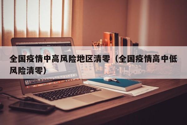 全国疫情中高风险地区清零(全国疫情高中低风险清零)