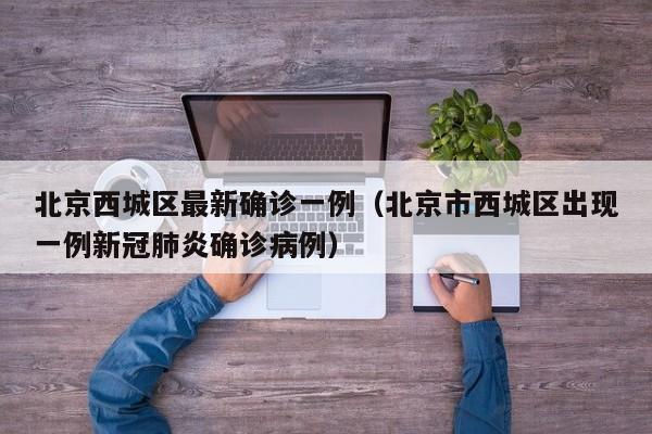 北京西城区最新确诊一例(北京市西城区出现一例新冠肺炎确诊病例)