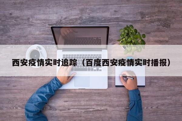 西安疫情实时追踪(百度西安疫情实时播报)