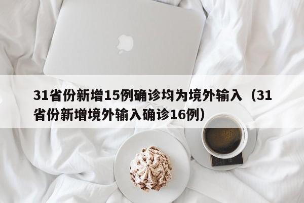 31省份新增15例确诊均为境外输入(31省份新增境外输入确诊16例)