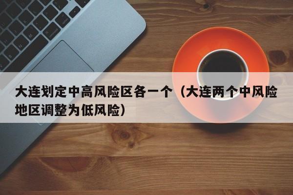 大连划定中高风险区各一个(大连两个中风险地区调整为低风险)