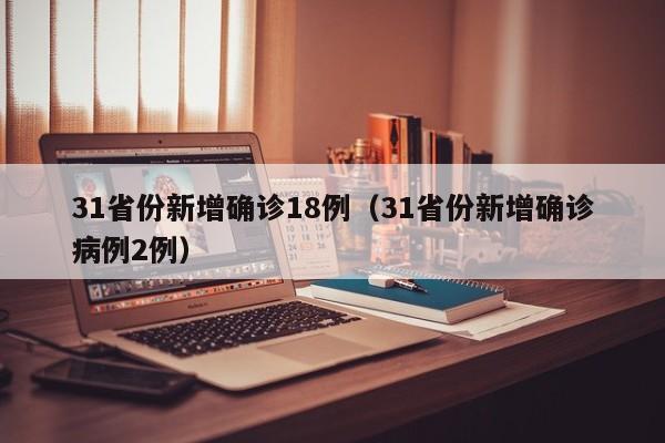 31省份新增确诊18例(31省份新增确诊病例2例)