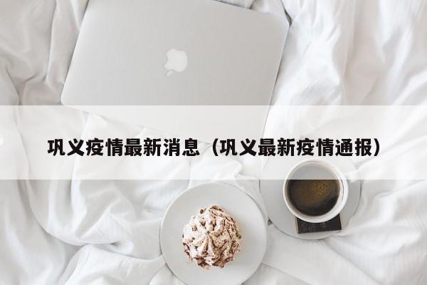 巩义疫情最新消息(巩义最新疫情通报)