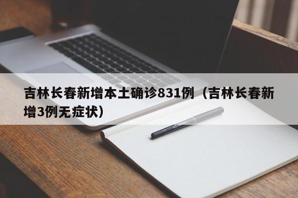 吉林长春新增本土确诊831例(吉林长春新增3例无症状)