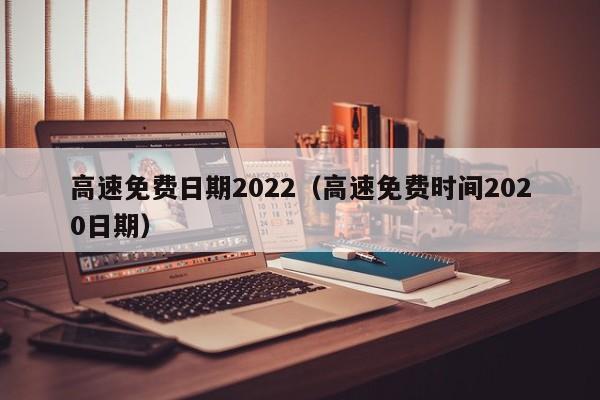 高速免费日期2022(高速免费时间2020日期)