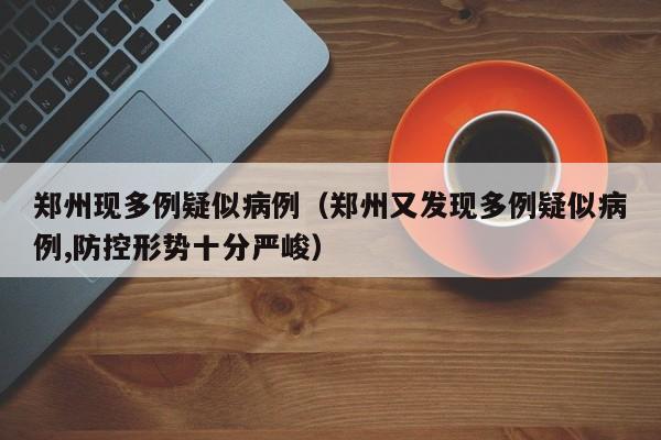 郑州现多例疑似病例(郑州又发现多例疑似病例,防控形势十分严峻)