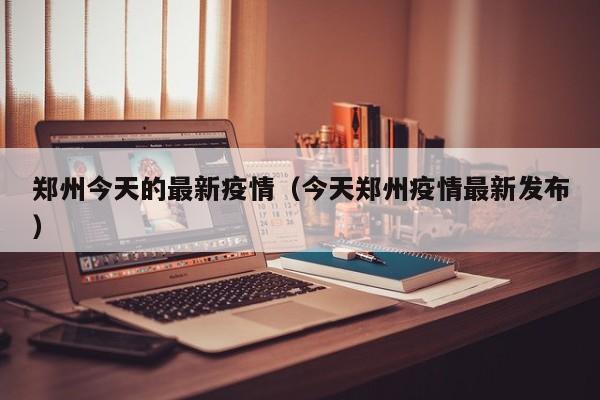 郑州今天的最新疫情(今天郑州疫情最新发布)