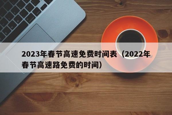 2023年春节高速免费时间表(2022年春节高速路免费的时间)