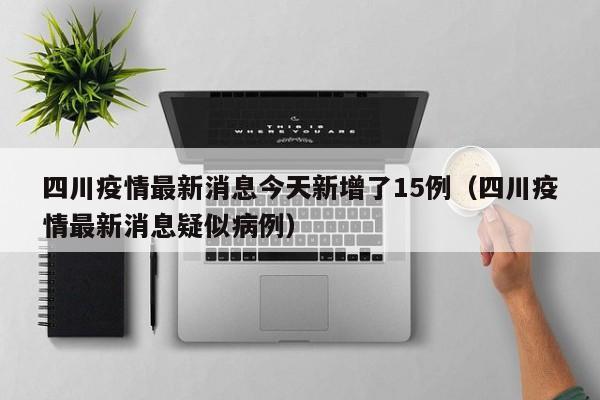 四川疫情最新消息今天新增了15例(四川疫情最新消息疑似病例)