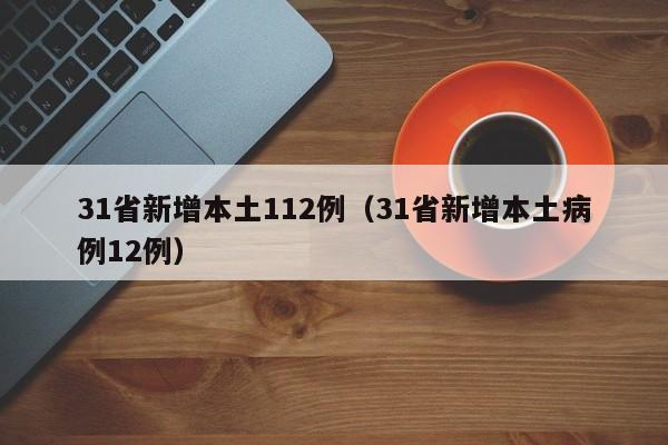 31省新增本土112例(31省新增本土病例12例)