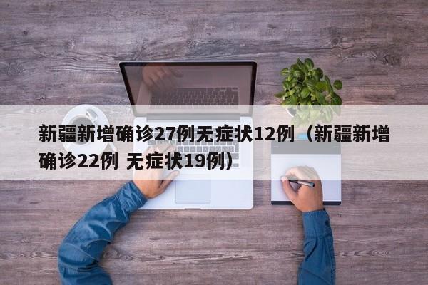 新疆新增确诊27例无症状12例(新疆新增确诊22例 无症状19例)