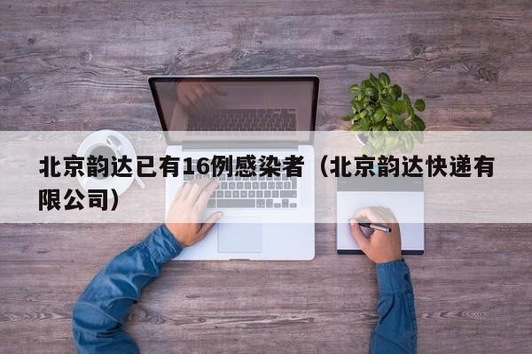 北京韵达已有16例感染者(北京韵达快递有限公司)
