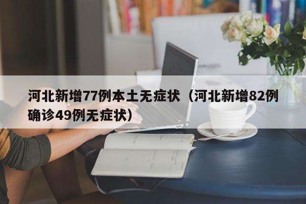 河北新增77例本土无症状(河北新增82例确诊49例无症状)