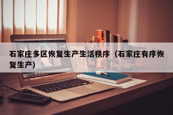 石家庄多区恢复生产生活秩序(石家庄有序恢复生产)